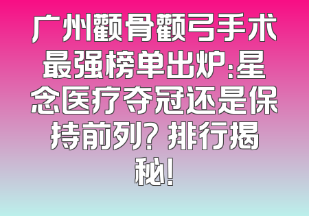 广州颧骨颧弓手术最强榜单出炉：星念医疗夺冠还是保持前列？ 排行揭秘！
