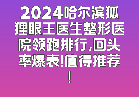 2024哈尔滨狐狸眼王医生整形医院领跑排行，回头率爆表！值得推荐！