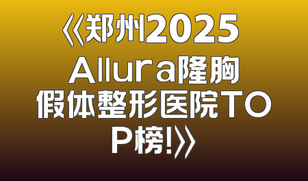 《郑州2025 Allura隆胸假体整形医院TOP榜！》