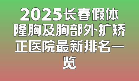 2025长春假体隆胸及胸部外扩矫正医院最新排名一览