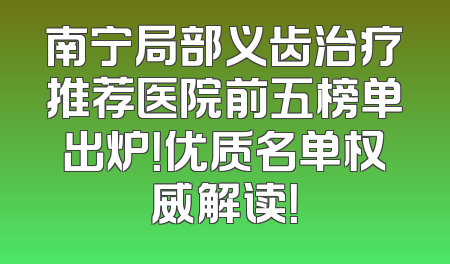 南宁局部义齿治疗推荐医院前五榜单出炉！优质名单权威解读！