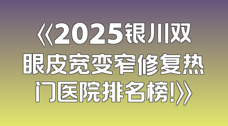 《2025银川双眼皮宽变窄修复热门医院排名榜！》
