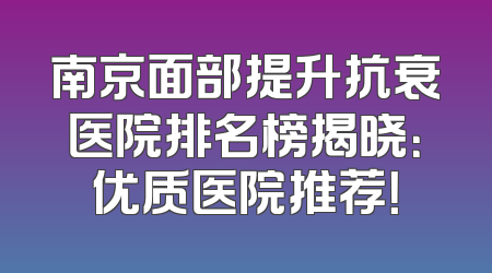 南京面部提升抗衰医院排名榜揭晓：优质医院推荐！