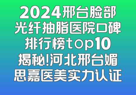 2024邢台脸部光纤抽脂医院口碑排行榜top10揭秘！河北邢台媚思嘉医美实力认证