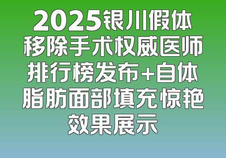 2025银川假体移除手术权威医师排行榜发布+自体脂肪面部填充惊艳效果展示