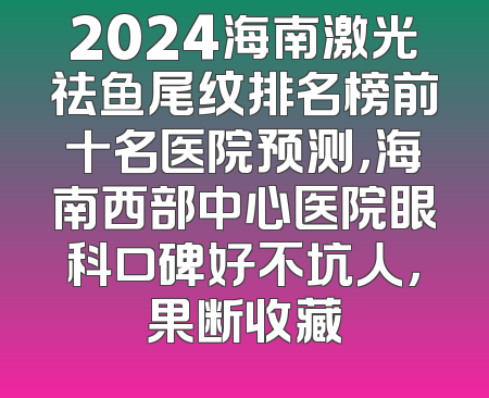 2024海南激光祛鱼尾纹排名榜前十名医院预测，海南西部中心医院眼科口碑好不坑人，果断收藏
