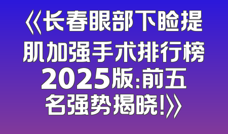《长春眼部下睑提肌加强手术排行榜2025版：前五名强势揭晓！》