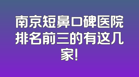南京短鼻口碑医院排名前三的有这几家!