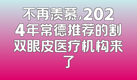不再羡慕，2024年常德推荐的割双眼皮医疗机构来了