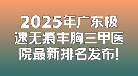 2025年广东极速无痕丰胸三甲医院最新排名发布！