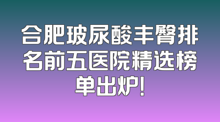 合肥玻尿酸丰臀排名前五医院精选榜单出炉！