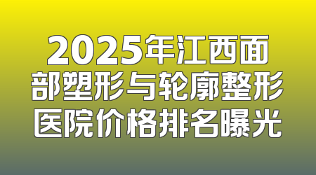 2025年江西面部塑形与轮廓整形医院价格排名曝光