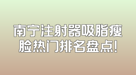 南宁注射器吸脂瘦脸热门排名盘点！