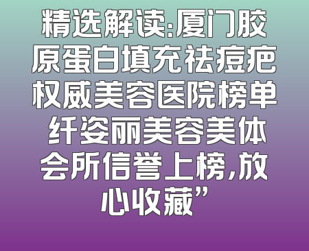 精选解读：厦门胶原蛋白填充祛痘疤权威美容医院榜单 纤姿丽美容美体会所信誉上榜，放心收藏”