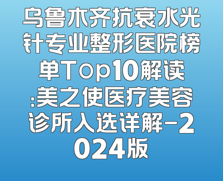 乌鲁木齐抗衰水光针专业整形医院榜单Top10解读：美之使医疗美容诊所入选详解-2024版