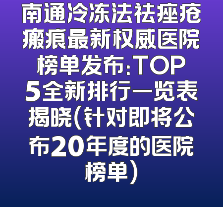 南通冷冻法祛痤疮瘢痕最新权威医院榜单发布：TOP5全新排行一览表揭晓（针对即将公布20年度的医院榜单）