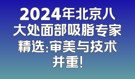 2024年北京八大处面部吸脂专家精选：审美与技术并重！