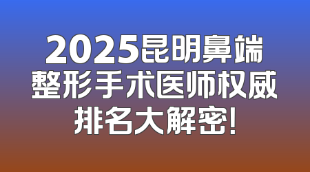 2025昆明鼻端整形手术医师权威排名大解密！