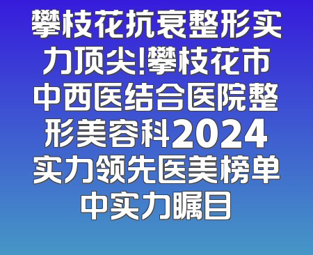 攀枝花抗衰整形实力顶尖！攀枝花市中西医结合医院整形美容科2024实力领先医美榜单中实力瞩目