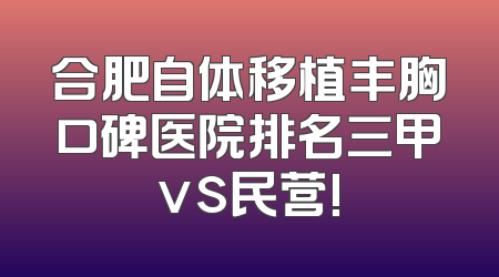 合肥自体移植丰胸口碑医院排名三甲vs民营!