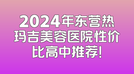 2024年东营热玛吉美容医院性价比高中推荐！