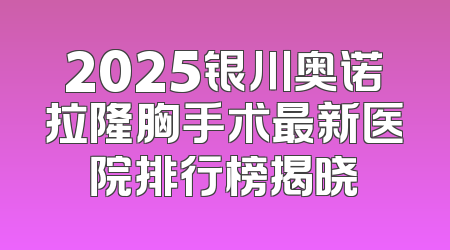 2025银川奥诺拉隆胸手术最新医院排行榜揭晓