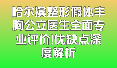 哈尔滨整形假体丰胸公立医生全面专业评价！优缺点深度解析