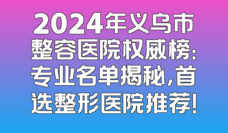 2024年义乌市整容医院权威榜：专业名单揭秘，首选整形医院推荐！