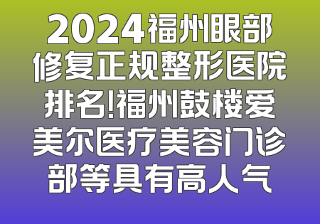 2024福州眼部修复正规整形医院排名！福州鼓楼爱美尔医疗美容门诊部等具有高人气