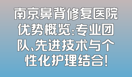 南京鼻背修复医院优势概览：专业团队、先进技术与个性化护理结合！