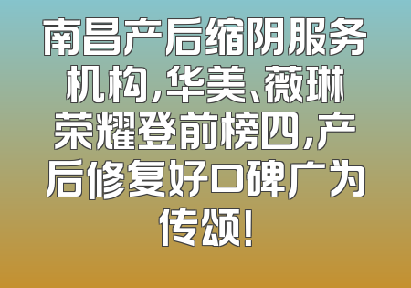 南昌产后缩阴服务机构，华美、薇琳荣耀登前榜四，产后修复好口碑广为传颂！