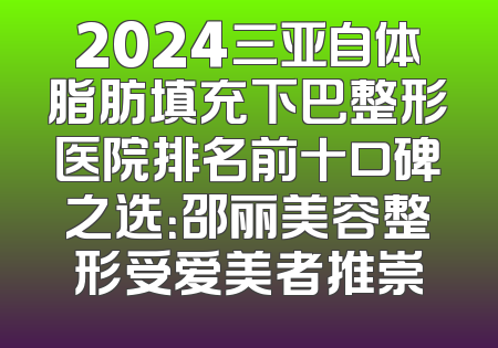 2024三亚自体脂肪填充下巴整形医院排名前十口碑之选：邵丽美容整形受爱美者推崇