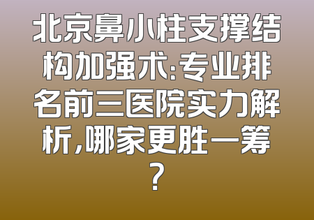 北京鼻小柱支撑结构加强术：专业排名前三医院实力解析，哪家更胜一筹？