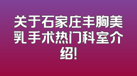 关于石家庄丰胸美乳手术热门科室介绍！