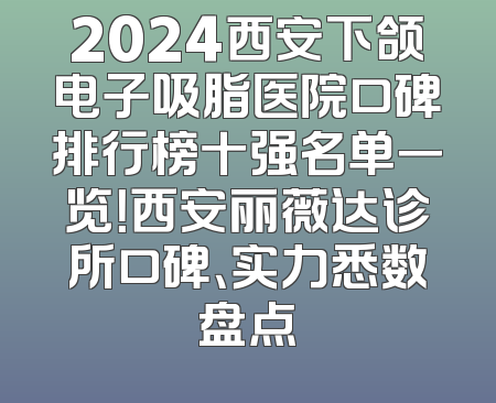 2024西安下颌电子吸脂医院口碑排行榜十强名单一览！西安丽薇达诊所口碑、实力悉数盘点
