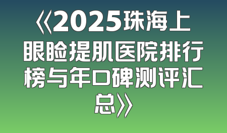 《2025珠海上眼睑提肌医院排行榜与年口碑测评汇总》