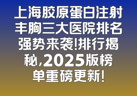 上海胶原蛋白注射丰胸三大医院排名强势来袭！排行揭秘，2025版榜单重磅更新！