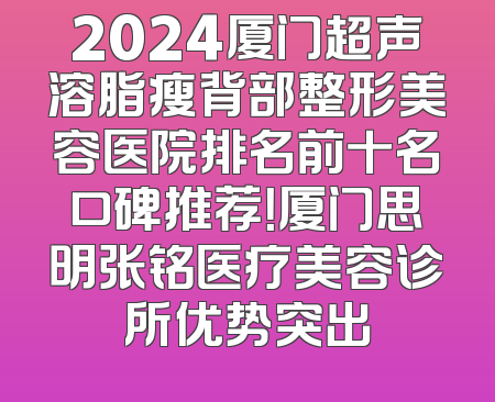 2024厦门超声溶脂瘦背部整形美容医院排名前十名口碑推荐！厦门思明张铭医疗美容诊所优势突出