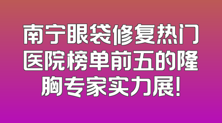 南宁眼袋修复热门医院榜单前五的隆胸专家实力展！