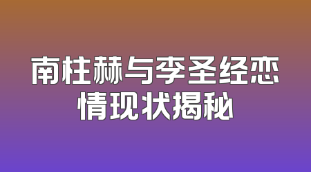 南柱赫与李圣经恋情现状揭秘