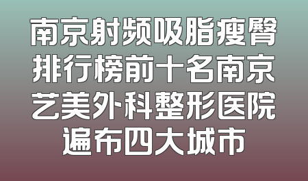 南京射频吸脂瘦臀排行榜前十名南京艺美外科整形医院遍布四大城市