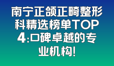 南宁正颌正畸整形科精选榜单TOP4：口碑卓越的专业机构！
