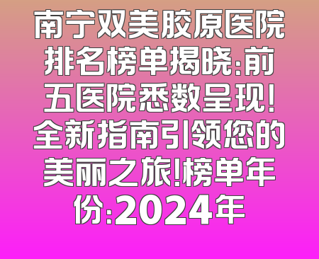 南宁双美胶原医院排名榜单揭晓：前五医院悉数呈现！全新指南引领您的美丽之旅！榜单年份：2024年