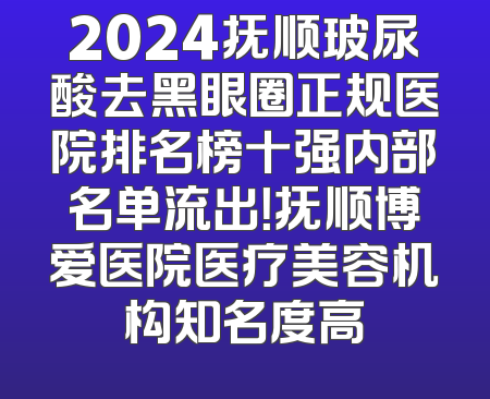 2024抚顺玻尿酸去黑眼圈正规医院排名榜十强内部名单流出！抚顺博爱医院医疗美容机构知名度高