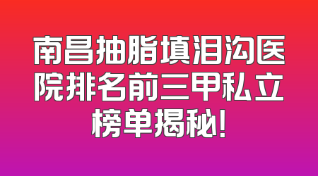 南昌抽脂填泪沟医院排名前三甲私立榜单揭秘！
