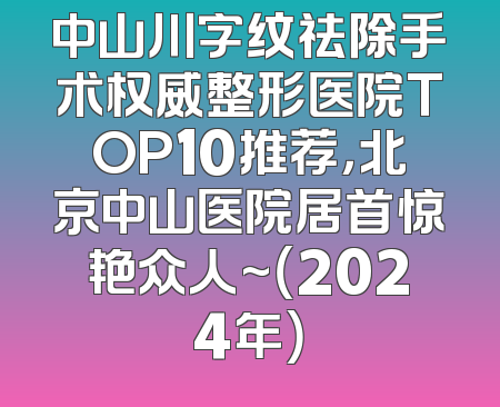 中山川字纹祛除手术权威整形医院TOP10推荐，北京中山医院居首惊艳众人~（2024年）