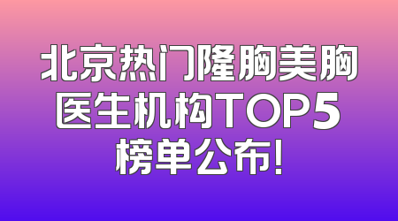 北京热门隆胸美胸医生机构TOP5榜单公布！