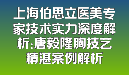上海伯思立医美专家技术实力深度解析：唐毅隆胸技艺精湛案例解析