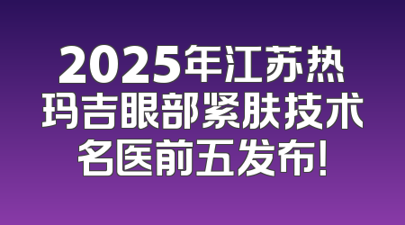 2025年江苏热玛吉眼部紧肤技术名医前五发布！