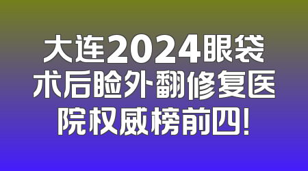 大连2024眼袋术后睑外翻修复医院权威榜前四！